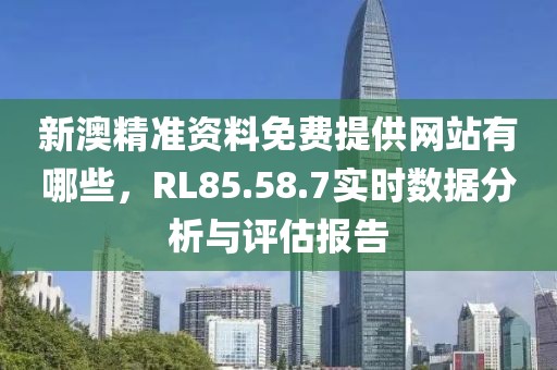 新澳精準(zhǔn)資料免費(fèi)提供網(wǎng)站有哪些，RL85.58.7實(shí)時(shí)數(shù)據(jù)分析與評(píng)估報(bào)告