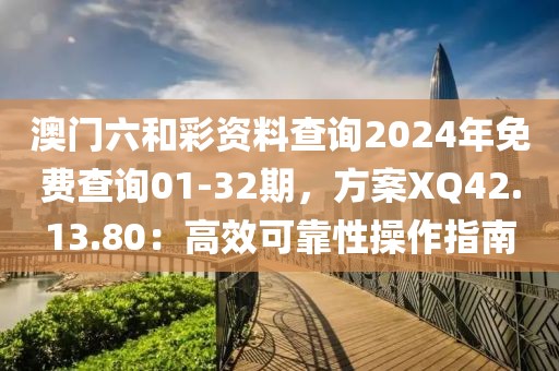 澳門六和彩資料查詢2024年免費查詢01-32期，方案XQ42.13.80：高效可靠性操作指南