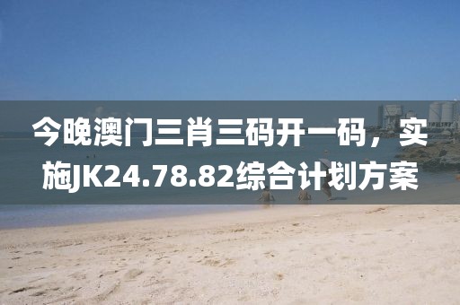 今晚澳門三肖三碼開一碼，實施JK24.78.82綜合計劃方案