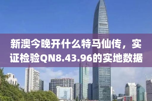 新澳今晚開什么特馬仙傳，實證檢驗QN8.43.96的實地數(shù)據(jù)