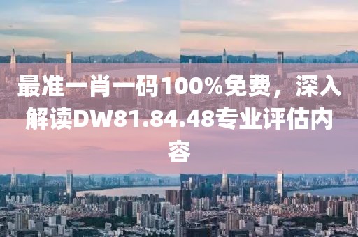 最準一肖一碼100%免費，深入解讀DW81.84.48專業(yè)評估內(nèi)容