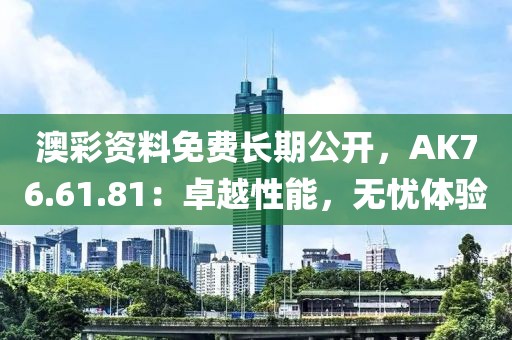 澳彩資料免費(fèi)長(zhǎng)期公開(kāi)，AK76.61.81：卓越性能，無(wú)憂體驗(yàn)