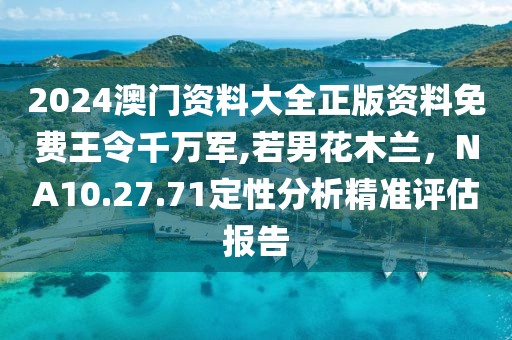 2024澳門資料大全正版資料免費(fèi)王令千萬(wàn)軍,若男花木蘭，NA10.27.71定性分析精準(zhǔn)評(píng)估報(bào)告