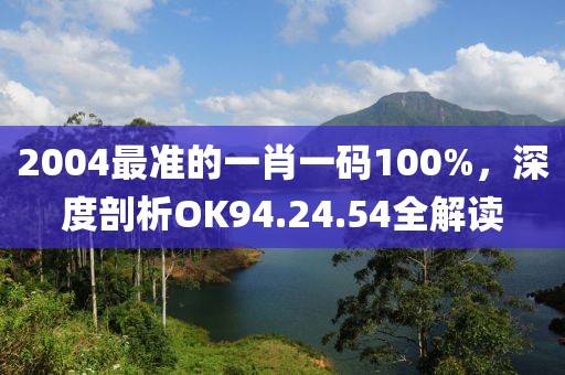 2004最準(zhǔn)的一肖一碼100%，深度剖析OK94.24.54全解讀