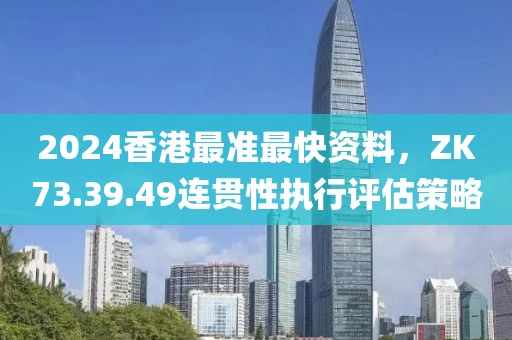 2024香港最準(zhǔn)最快資料，ZK73.39.49連貫性執(zhí)行評(píng)估策略