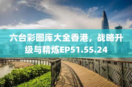 六臺彩圖庫大全香港，戰(zhàn)略升級與精煉EP51.55.24