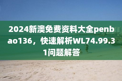 2024新澳免費資料大全penbao136，快速解析WL74.99.31問題解答