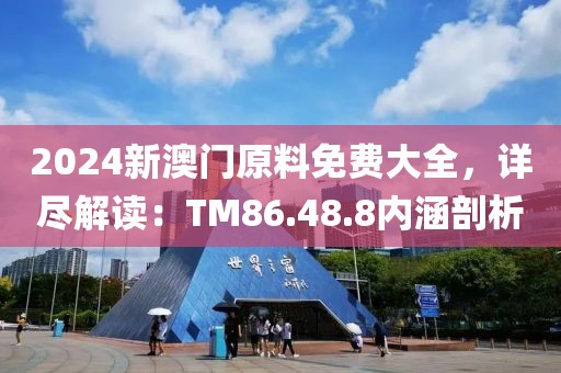 2024新澳門原料免費大全，詳盡解讀：TM86.48.8內(nèi)涵剖析