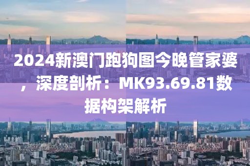 2024新澳門跑狗圖今晚管家婆，深度剖析：MK93.69.81數(shù)據(jù)構(gòu)架解析