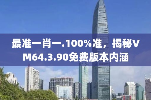 最準(zhǔn)一肖一.100%準(zhǔn)，揭秘VM64.3.90免費(fèi)版本內(nèi)涵