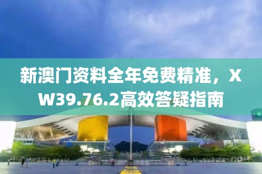 新澳門資料全年免費精準，XW39.76.2高效答疑指南