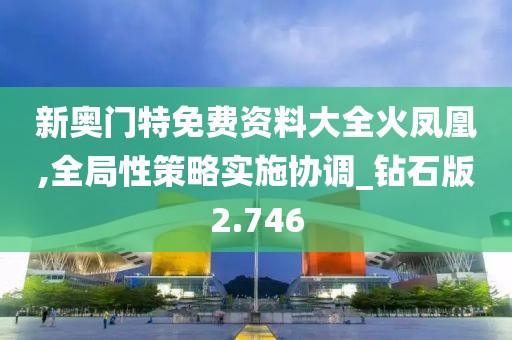 新奧門(mén)特免費(fèi)資料大全火鳳凰,全局性策略實(shí)施協(xié)調(diào)_鉆石版2.746