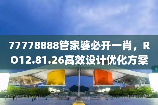 77778888管家婆必開一肖，RO12.81.26高效設(shè)計(jì)優(yōu)化方案