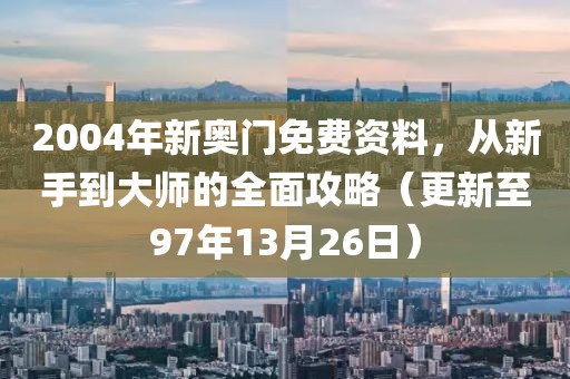 2004年新奧門免費(fèi)資料，從新手到大師的全面攻略（更新至97年13月26日）