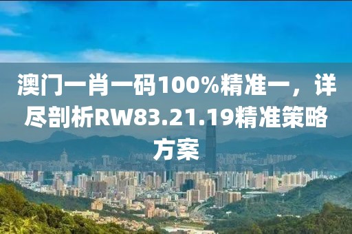 澳門一肖一碼100%精準(zhǔn)一，詳盡剖析RW83.21.19精準(zhǔn)策略方案