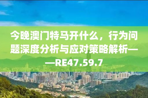 今晚澳門特馬開什么，行為問題深度分析與應(yīng)對策略解析——RE47.59.7