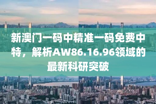 新澳門一碼中精準一碼免費中特，解析AW86.16.96領(lǐng)域的最新科研突破