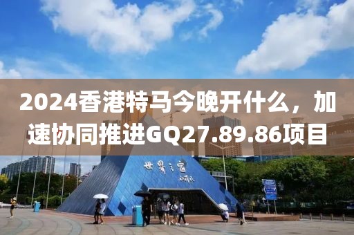 2024香港特馬今晚開什么，加速協(xié)同推進(jìn)GQ27.89.86項(xiàng)目