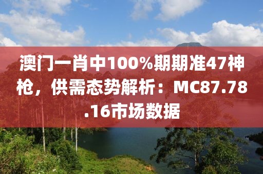 澳門一肖中100%期期準(zhǔn)47神槍，供需態(tài)勢解析：MC87.78.16市場數(shù)據(jù)