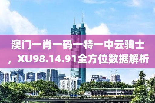 澳門一肖一碼一特一中云騎士，XU98.14.91全方位數(shù)據(jù)解析