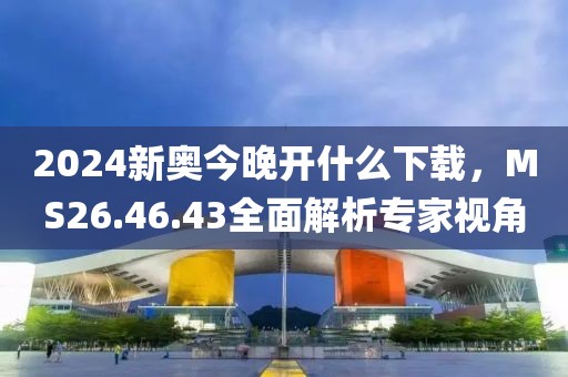 2024新奧今晚開什么下載，MS26.46.43全面解析專家視角