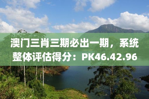 澳門三肖三期必出一期，系統(tǒng)整體評(píng)估得分：PK46.42.96