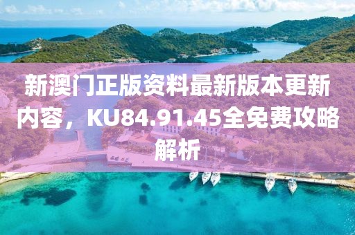 新澳門正版資料最新版本更新內(nèi)容，KU84.91.45全免費(fèi)攻略解析