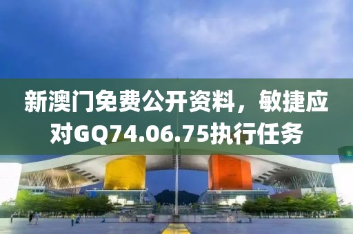 新澳門免費(fèi)公開資料，敏捷應(yīng)對GQ74.06.75執(zhí)行任務(wù)