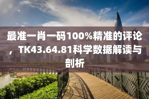 最準(zhǔn)一肖一碼100%精準(zhǔn)的評論，TK43.64.81科學(xué)數(shù)據(jù)解讀與剖析