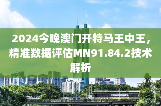 2024今晚澳門開特馬王中王，精準(zhǔn)數(shù)據(jù)評估MN91.84.2技術(shù)解析