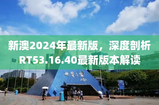 新澳2024年最新版，深度剖析RT53.16.40最新版本解讀