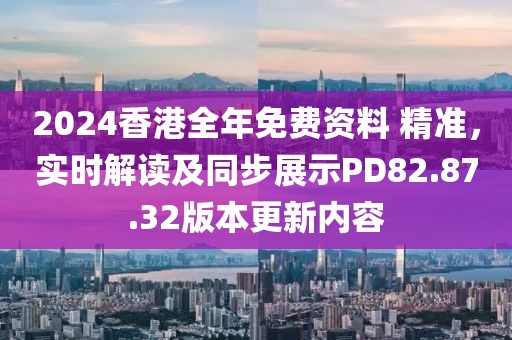 2024香港全年免費(fèi)資料 精準(zhǔn)，實(shí)時(shí)解讀及同步展示PD82.87.32版本更新內(nèi)容