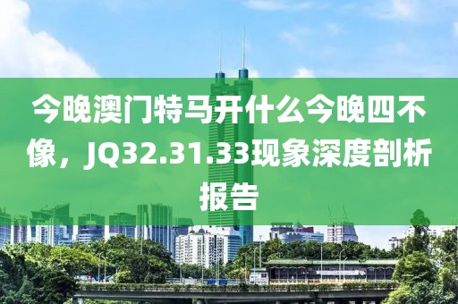 今晚澳門(mén)特馬開(kāi)什么今晚四不像，JQ32.31.33現(xiàn)象深度剖析報(bào)告