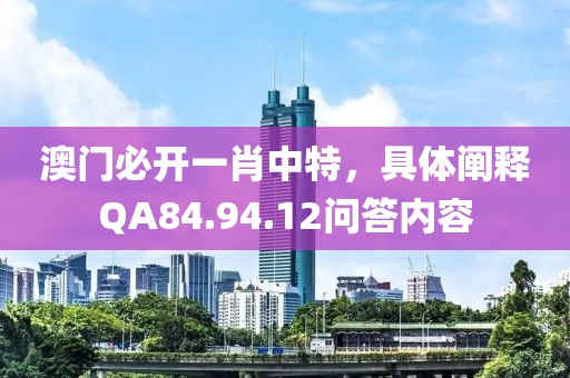 澳門(mén)必開(kāi)一肖中特，具體闡釋QA84.94.12問(wèn)答內(nèi)容