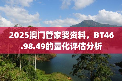 2025澳門管家婆資料，BT46.98.49的量化評估分析