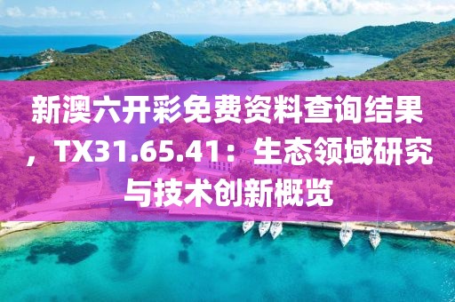 新澳六開彩免費資料查詢結(jié)果，TX31.65.41：生態(tài)領(lǐng)域研究與技術(shù)創(chuàng)新概覽