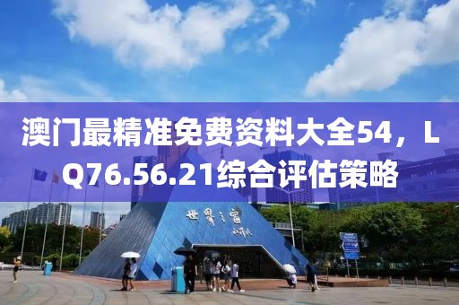 澳門最精準(zhǔn)免費(fèi)資料大全54，LQ76.56.21綜合評估策略