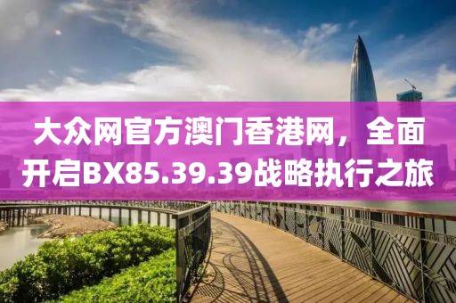 大眾網(wǎng)官方澳門香港網(wǎng)，全面開啟BX85.39.39戰(zhàn)略執(zhí)行之旅