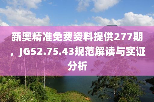 新奧精準(zhǔn)免費(fèi)資料提供277期，JG52.75.43規(guī)范解讀與實(shí)證分析