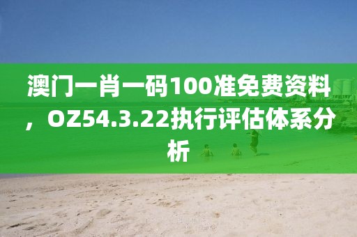 澳門一肖一碼100準(zhǔn)免費資料，OZ54.3.22執(zhí)行評估體系分析