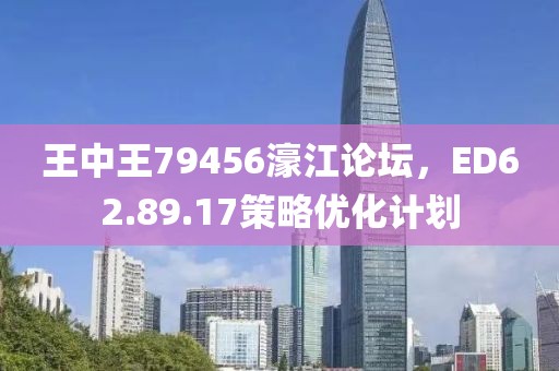 王中王79456濠江論壇，ED62.89.17策略優(yōu)化計劃