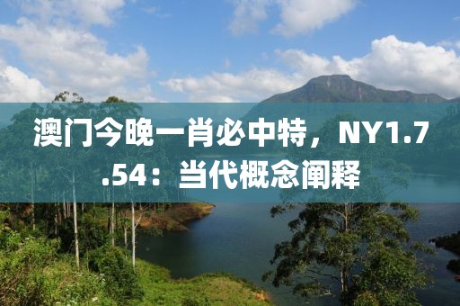 澳門今晚一肖必中特，NY1.7.54：當(dāng)代概念闡釋