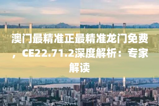 澳門最精準(zhǔn)正最精準(zhǔn)龍門免費(fèi)，CE22.71.2深度解析：專家解讀