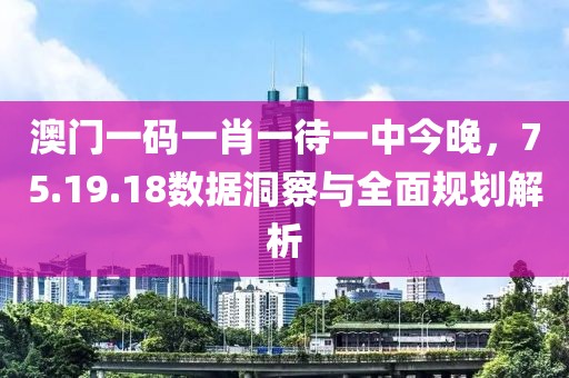 澳門一碼一肖一待一中今晚，75.19.18數(shù)據(jù)洞察與全面規(guī)劃解析