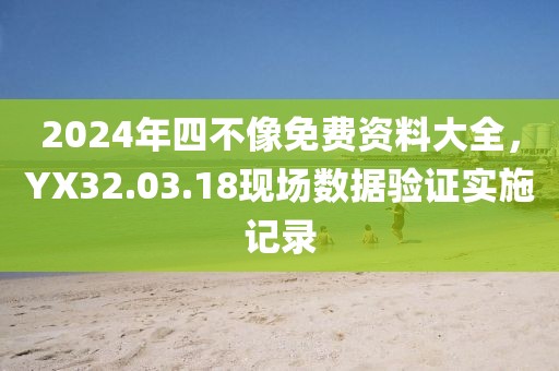 2024年四不像免費資料大全，YX32.03.18現場數據驗證實施記錄