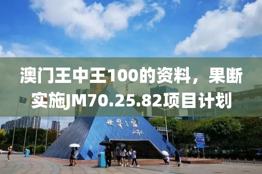 澳門王中王100的資料，果斷實施JM70.25.82項目計劃