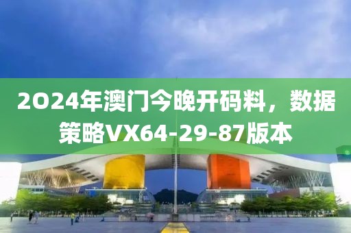 2O24年澳門今晚開(kāi)碼料，數(shù)據(jù)策略VX64-29-87版本