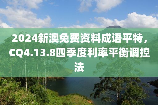 2024新澳免費(fèi)資料成語(yǔ)平特，CQ4.13.8四季度利率平衡調(diào)控法