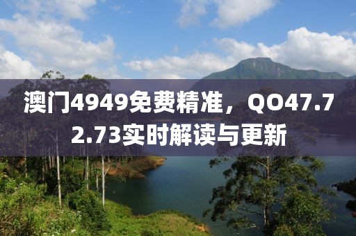 澳門4949免費(fèi)精準(zhǔn)，QO47.72.73實(shí)時(shí)解讀與更新