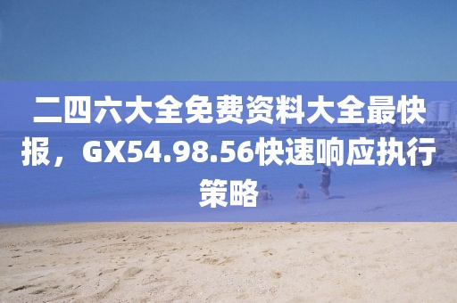 二四六大全免費(fèi)資料大全最快報(bào)，GX54.98.56快速響應(yīng)執(zhí)行策略